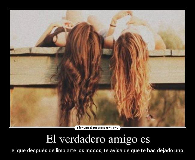 El verdadero amigo es - el que después de limpiarte los mocos, te avisa de que te has dejado uno.