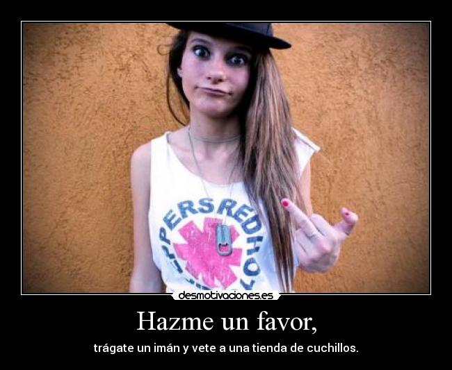 Hazme un favor, - trágate un imán y vete a una tienda de cuchillos.