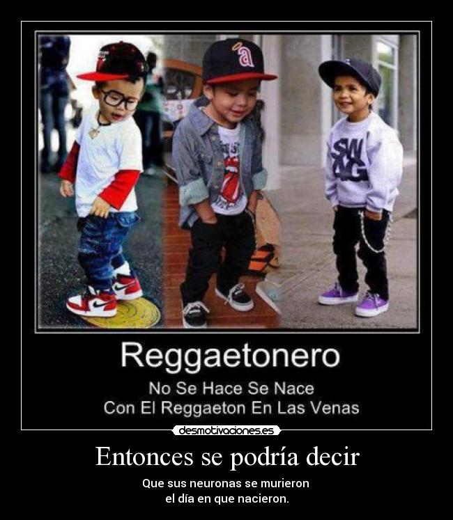 Entonces se podría decir - Que sus neuronas se murieron 
el día en que nacieron.