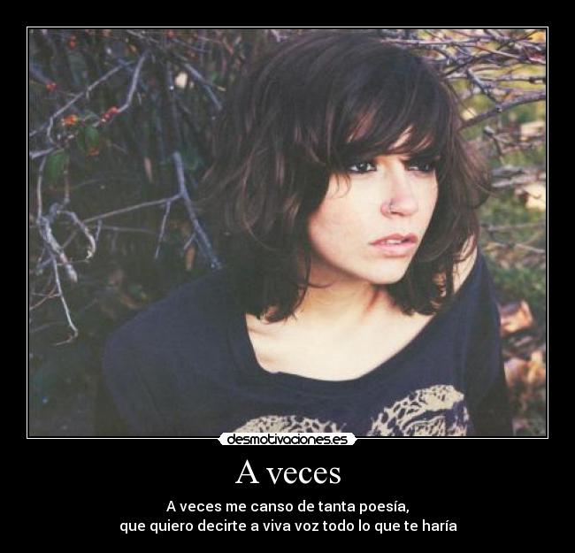 A veces - A veces me canso de tanta poesía,
que quiero decirte a viva voz todo lo que te haría