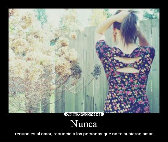 Nunca - renuncies al amor, renuncia a las personas que no te supieron amar.