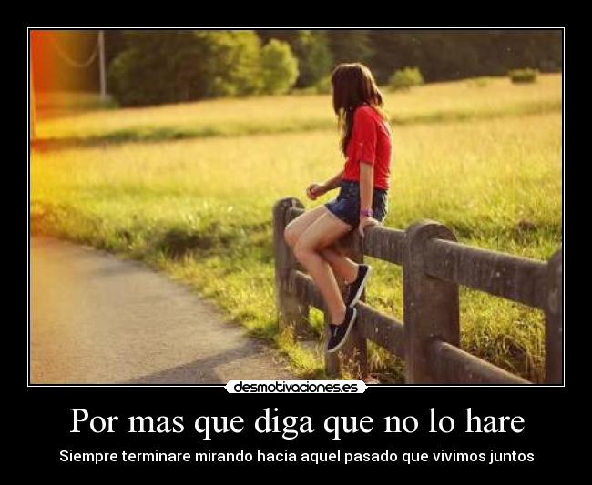 Por mas que diga que no lo hare - Siempre terminare mirando hacia aquel pasado que vivimos juntos