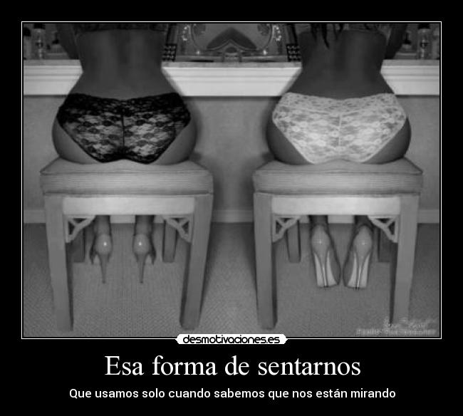 Esa forma de sentarnos - Que usamos solo cuando sabemos que nos están mirando