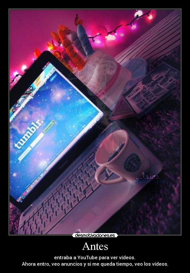 Antes - entraba a YouTube para ver vídeos.
Ahora entro, veo anuncios y si me queda tiempo, veo los vídeos.