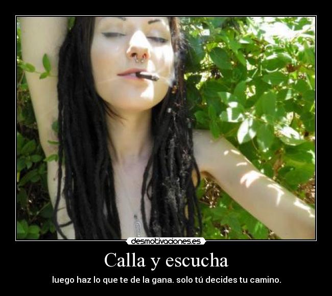 Calla y escucha - luego haz lo que te de la gana. solo tú decides tu camino.