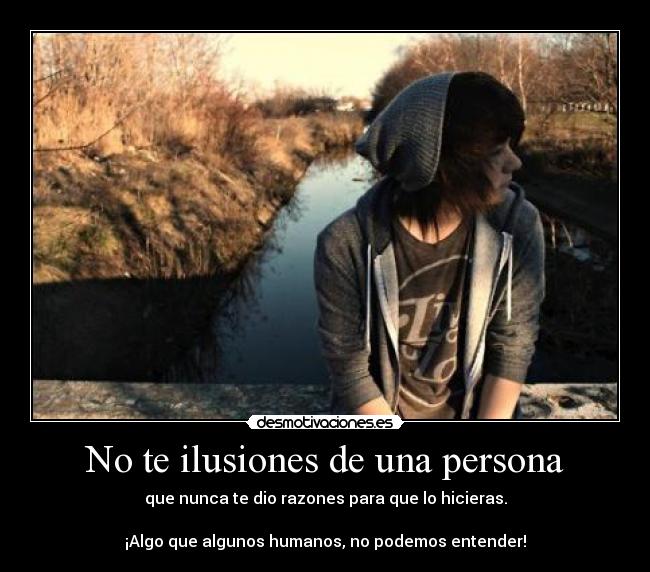 No te ilusiones de una persona - que nunca te dio razones para que lo hicieras.
¡Algo que algunos humanos, no podemos entender!