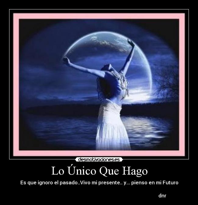 Lo Único Que Hago - Es que ignoro el pasado..Vivo mi presente.. y... pienso en mi Futuro
dnr