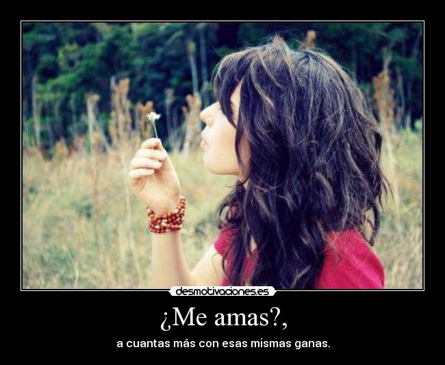 ¿Me amas?, - a cuantas más con esas mismas ganas.