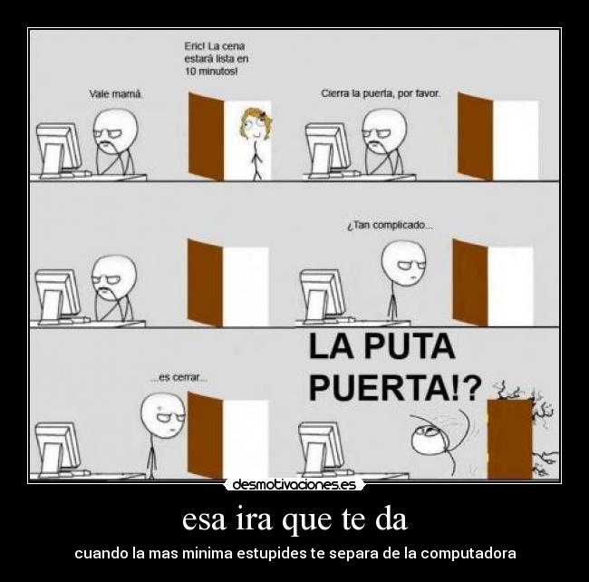 esa ira que te da - cuando la mas minima estupides te separa de la computadora