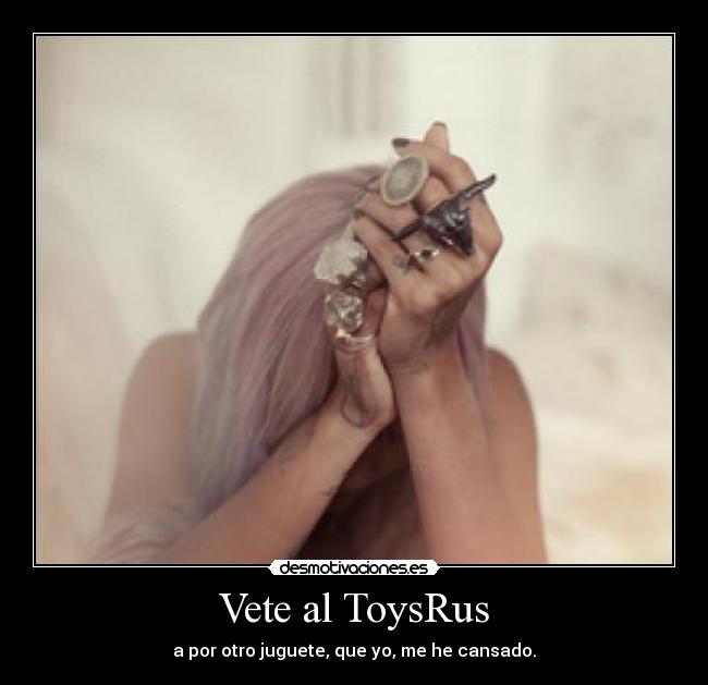 Vete al ToysRus - a por otro juguete, que yo, me he cansado.