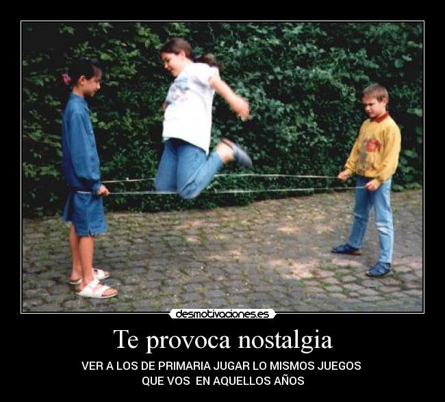 Te provoca nostalgia - VER A LOS DE PRIMARIA JUGAR LO MISMOS JUEGOS
QUE VOS EN AQUELLOS AÑOS