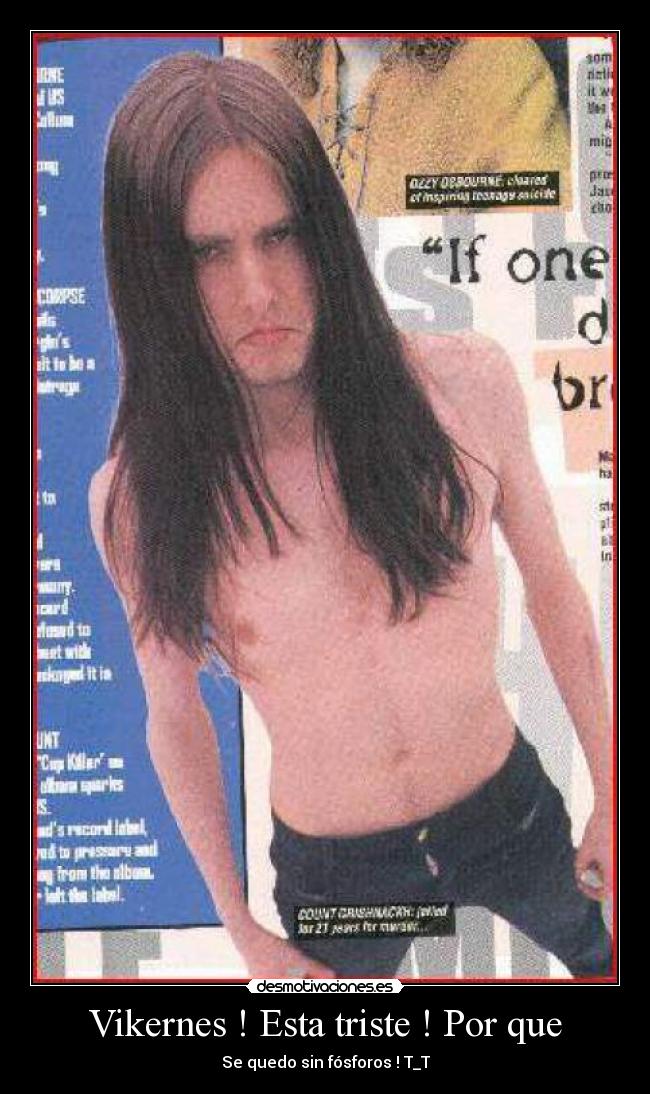 Vikernes ! Esta triste ! Por que - Se quedo sin fósforos ! T_T