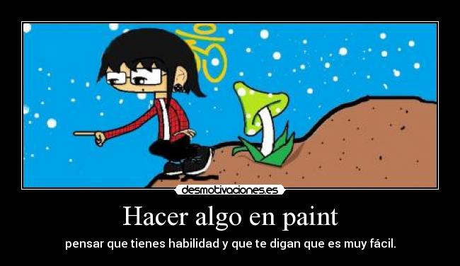 Hacer algo en paint - pensar que tienes habilidad y que te digan que es muy fácil.