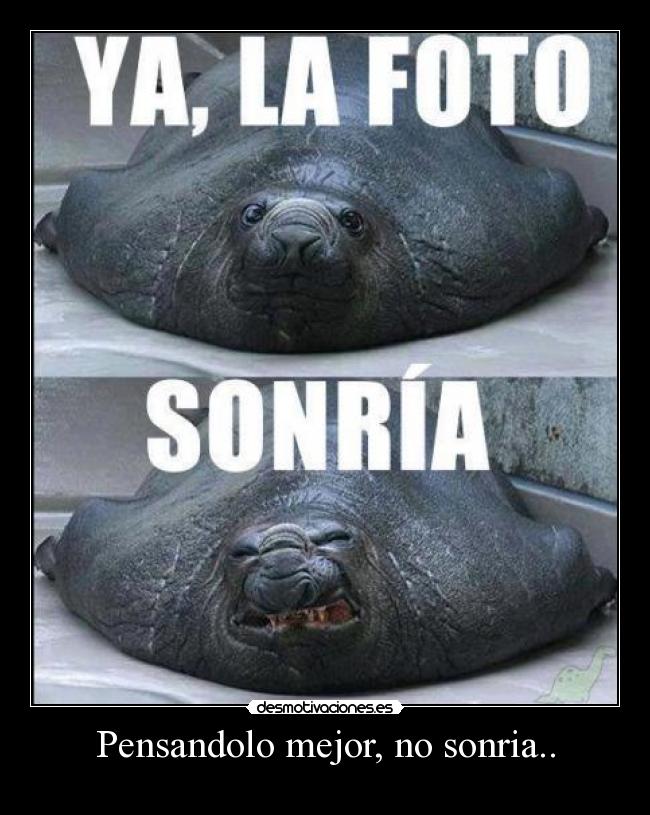 Pensandolo mejor, no sonria.. -