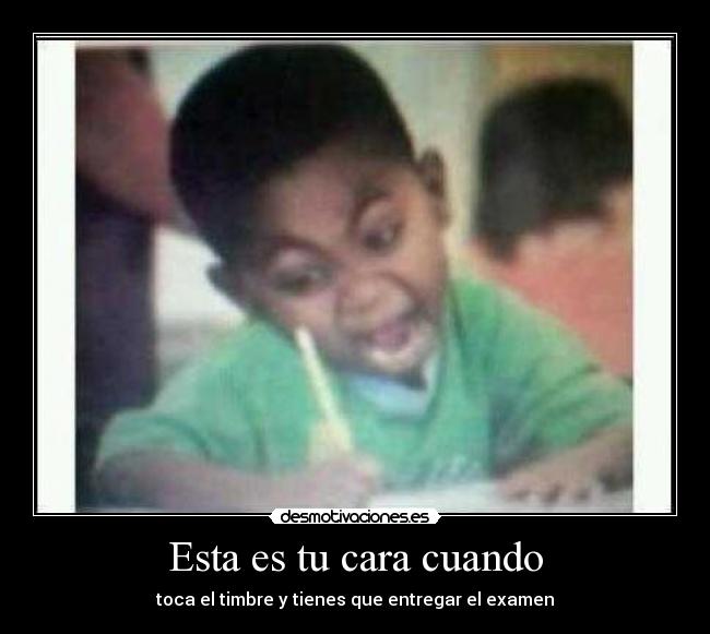 Esta es tu cara cuando - toca el timbre y tienes que entregar el examen