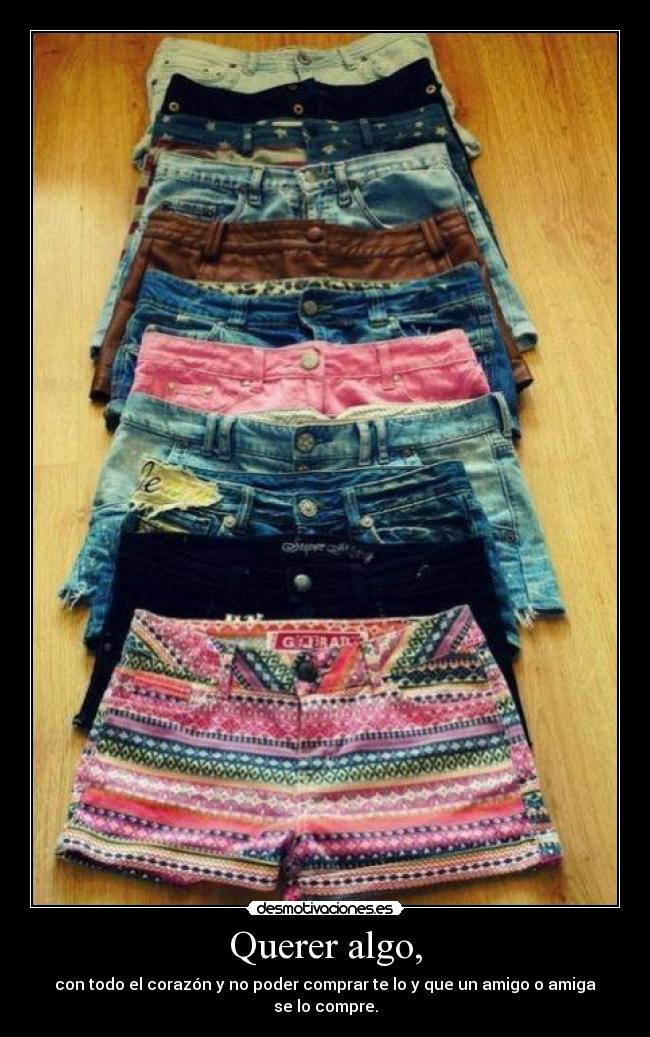 Querer algo, - con todo el corazón y no poder comprar te lo y que un amigo o amiga se lo compre.