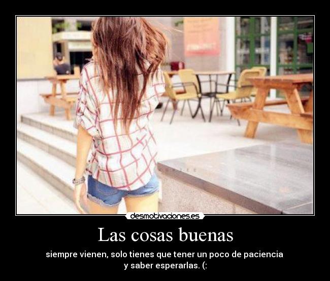 Las cosas buenas - siempre vienen, solo tienes que tener un poco de paciencia
y saber esperarlas. (: