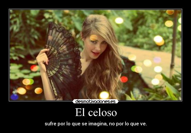 El celoso - sufre por lo que se imagina, no por lo que ve.
