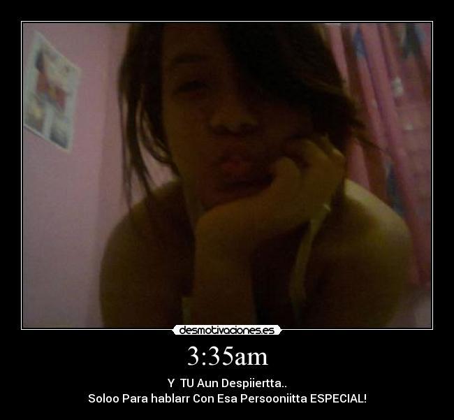 3:35am - Y TU Aun Despiiertta..
Soloo Para hablarr Con Esa Persooniitta ESPECIAL!♥