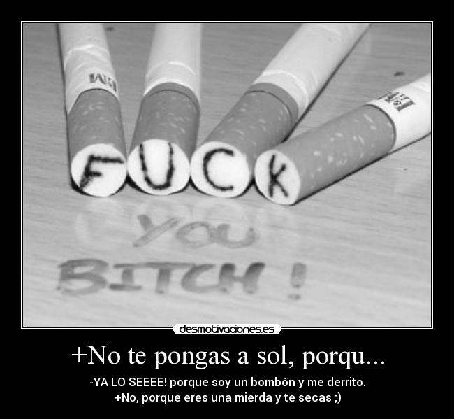 +No te pongas a sol, porqu... - -YA LO SEEEE! porque soy un bombón y me derrito.
+No, porque eres una mierda y te secas ;)