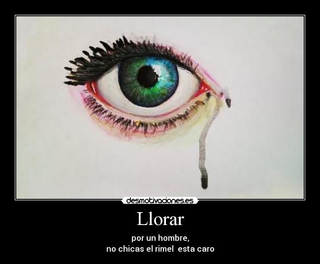 Llorar - por un hombre,
no chicas el rimel esta caro
