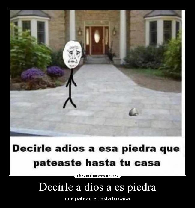 Decirle a dios a es piedra - que pateaste hasta tu casa.