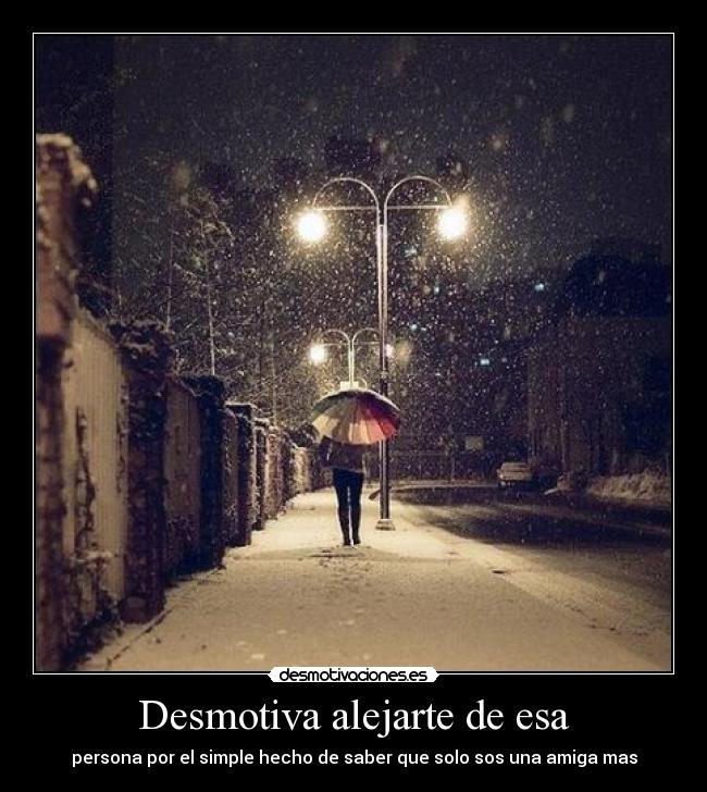 Desmotiva alejarte de esa - persona por el simple hecho de saber que solo sos una amiga mas