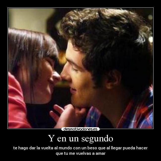 Y en un segundo - te hago dar la vuelta al mundo con un beso que al llegar pueda hacer
que tu me vuelvas a amar