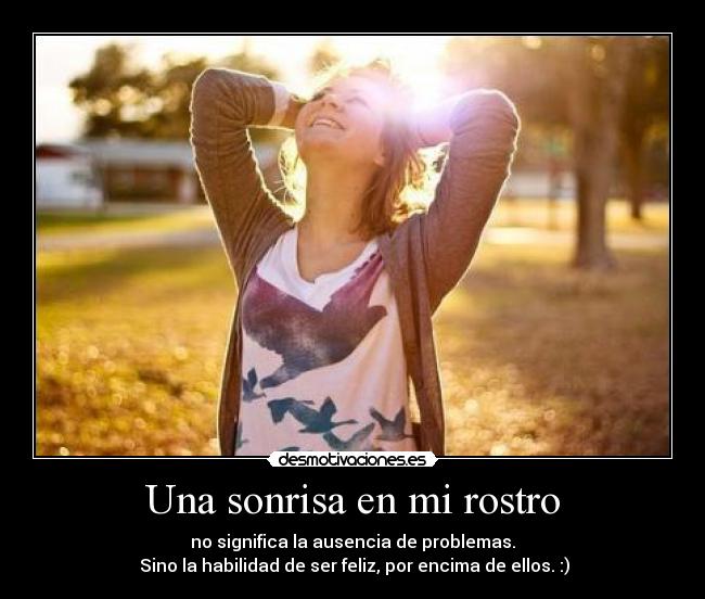 Una sonrisa en mi rostro - no significa la ausencia de problemas.
 Sino la habilidad de ser feliz, por encima de ellos. :)