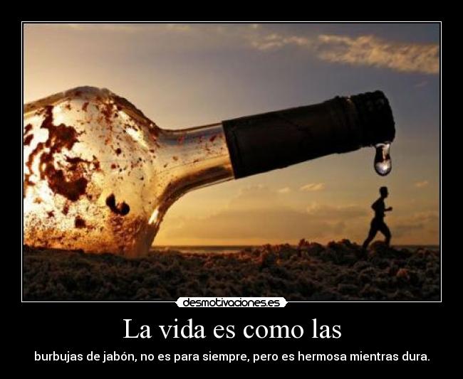 La vida es como las - burbujas de jabón, no es para siempre, pero es hermosa mientras dura.