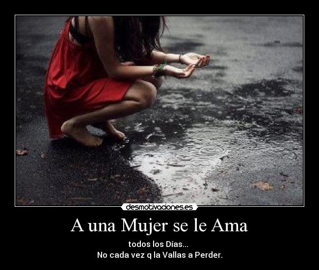 A una Mujer se le Ama - todos los Días... ♥
No cada vez q la Vallas a Perder.