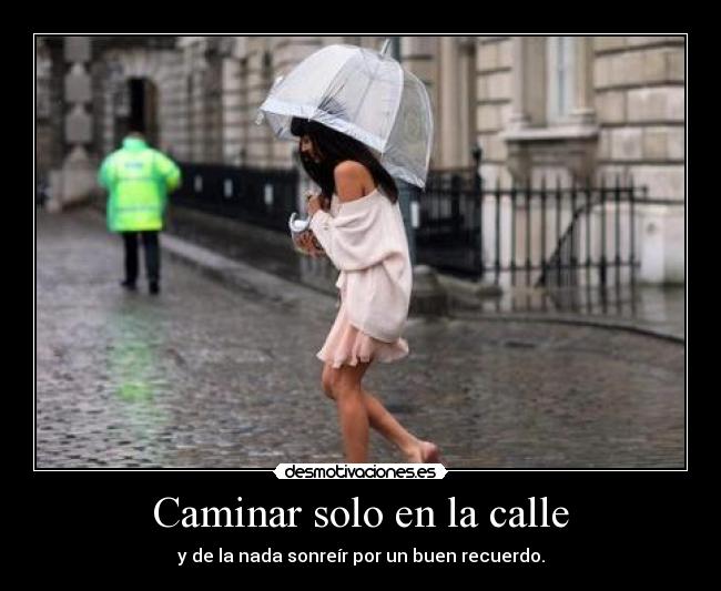 Caminar solo en la calle - y de la nada sonreír por un buen recuerdo.