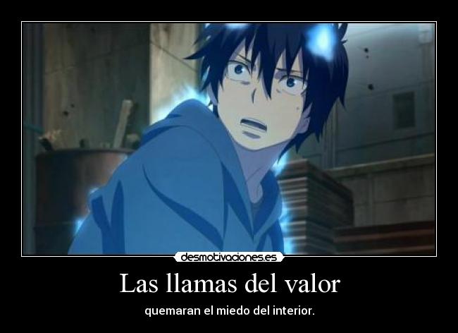 Las llamas del valor - quemaran el miedo del interior.