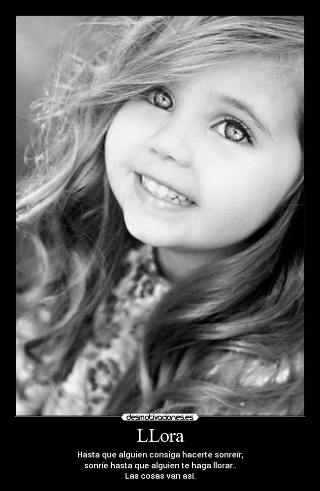 LLora - Hasta que alguien consiga hacerte sonreír,
sonríe hasta que alguien te haga llorar..
Las cosas van así.