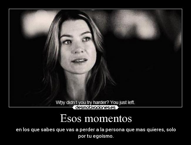 Esos momentos - en los que sabes que vas a perder a la persona que mas quieres, solo por tu egoísmo.