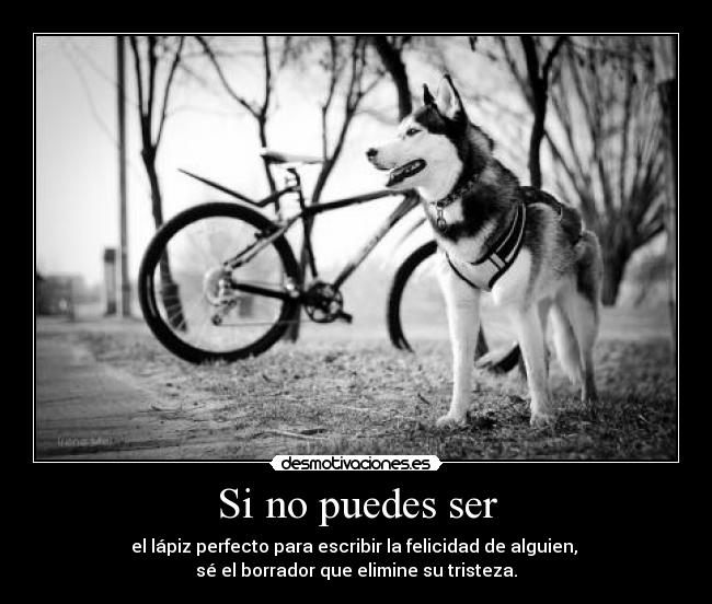 Si no puedes ser - el lápiz perfecto para escribir la felicidad de alguien,
sé el borrador que elimine su tristeza.