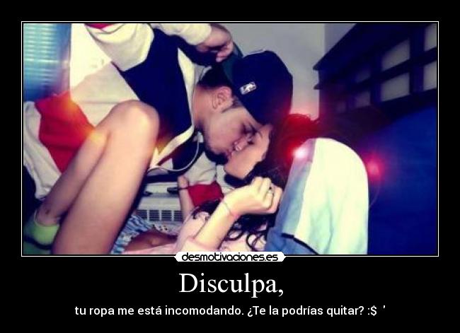 Disculpa, - tu ropa me está incomodando. ¿Te la podrías quitar? :$ ♥