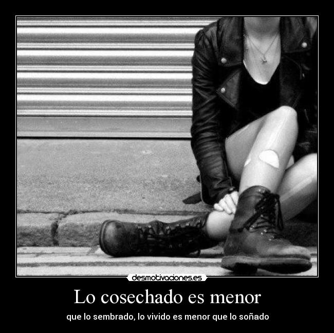 Lo cosechado es menor - que lo sembrado, lo vivido es menor que lo soñado