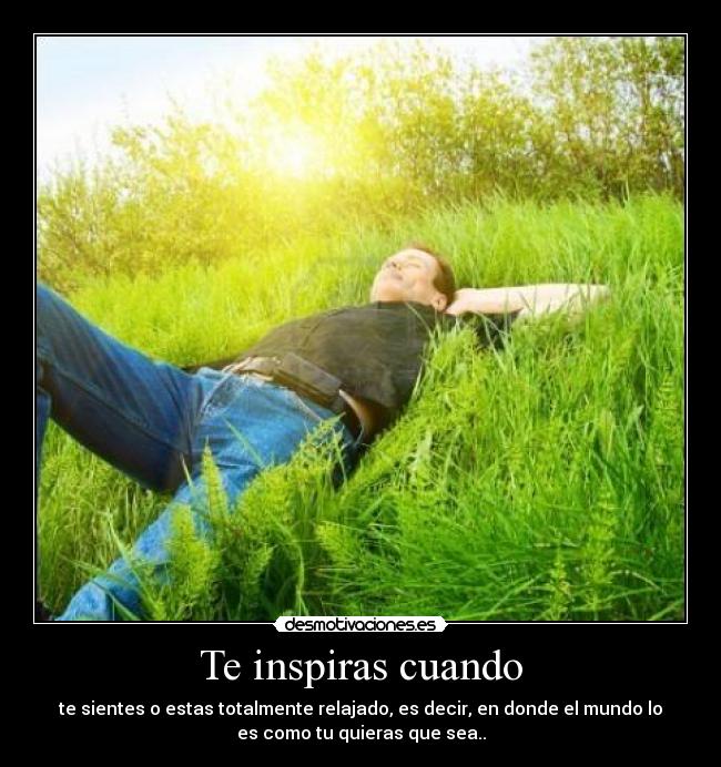 Te inspiras cuando - te sientes o estas totalmente relajado, es decir, en donde el mundo lo
es como tu quieras que sea..