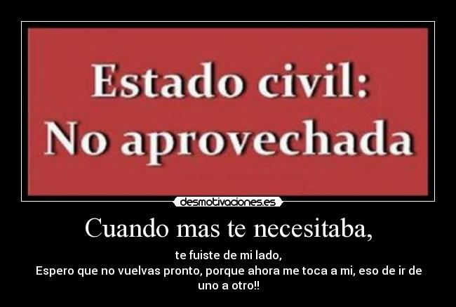 Cuando mas te necesitaba, - te fuiste de mi lado,
Espero que no vuelvas pronto, porque ahora me toca a mi, eso de ir de uno a otro!!