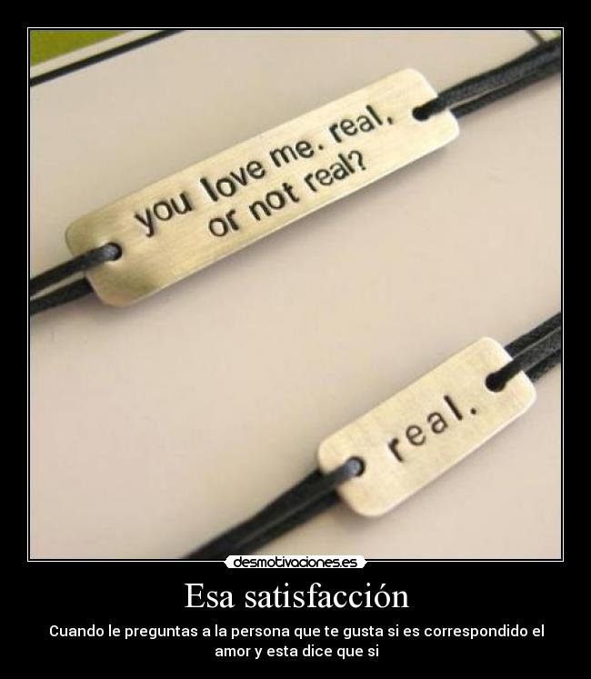 Esa satisfacción - Cuando le preguntas a la persona que te gusta si es correspondido el
amor y esta dice que si