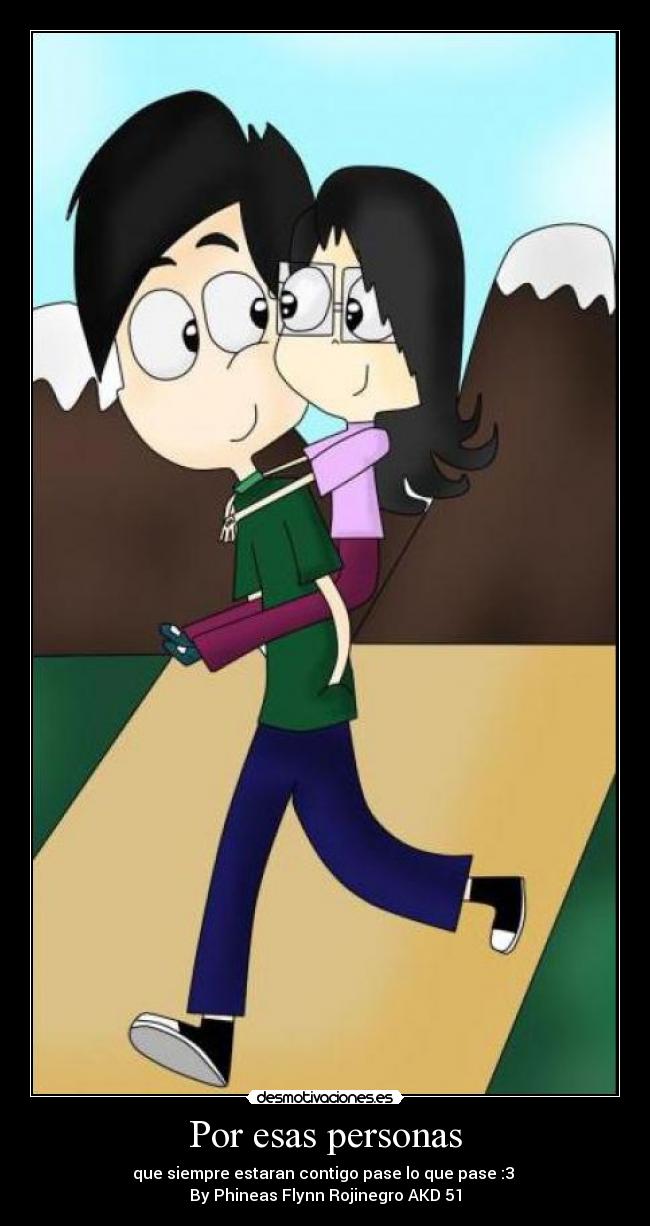 Por esas personas - que siempre estaran contigo pase lo que pase :3 
By Phineas Flynn Rojinegro AKD 51