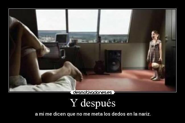 Y después - a mi me dicen que no me meta los dedos en la nariz.