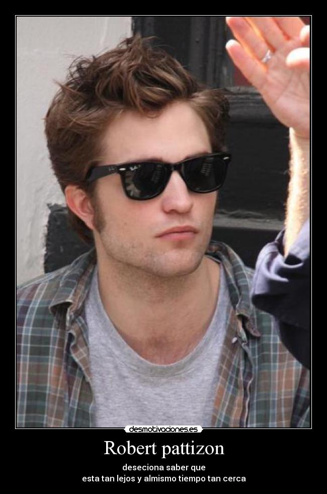 Robert pattizon - deseciona saber que
esta tan lejos y almismo tiempo tan cerca
