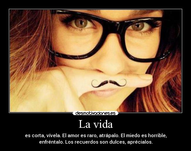 La vida - es corta, vívela. El amor es raro, atrápalo. El miedo es horrible,
enfréntalo. Los recuerdos son dulces, aprécialos.