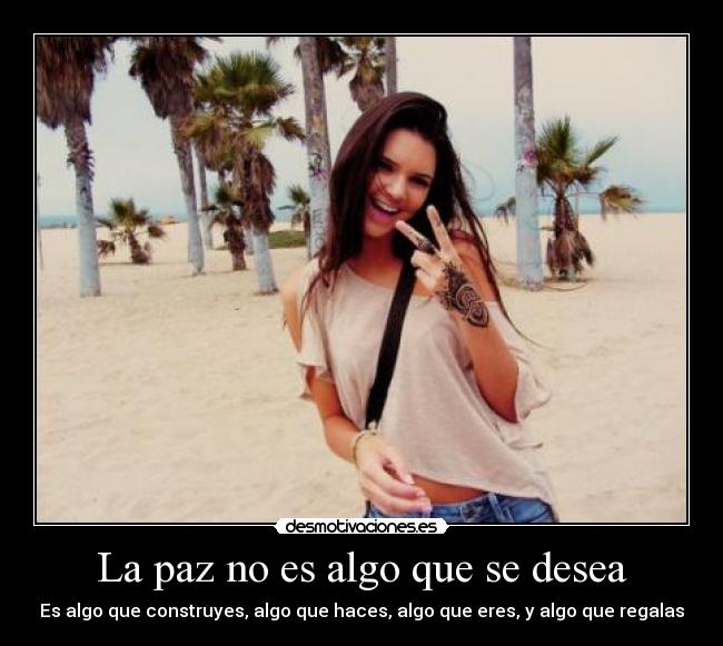La paz no es algo que se desea - Es algo que construyes, algo que haces, algo que eres, y algo que regalas