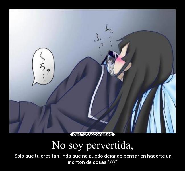 No soy pervertida, - Solo que tu eres tan linda que no puedo dejar de pensar en hacerte un
montón de cosas ^///^