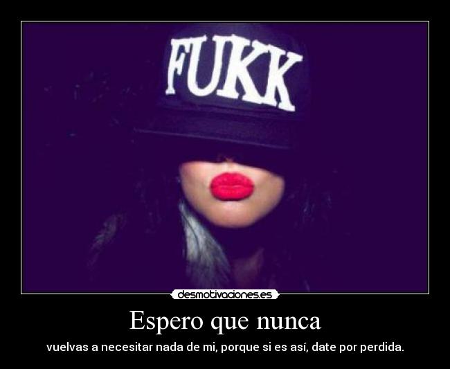 Espero que nunca - vuelvas a necesitar nada de mi, porque si es así, date por perdida.