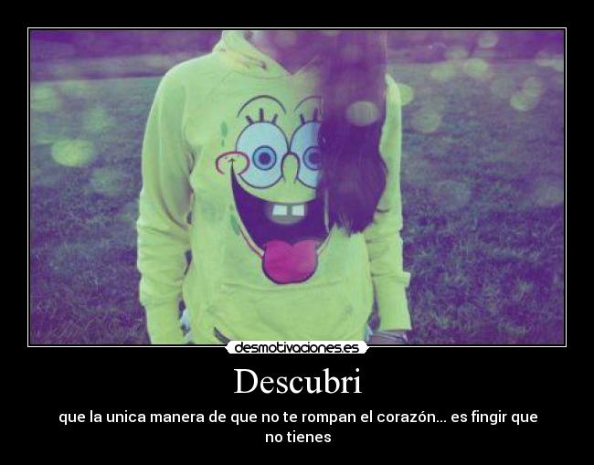 Descubri - que la unica manera de que no te rompan el corazón... es fingir que no tienes