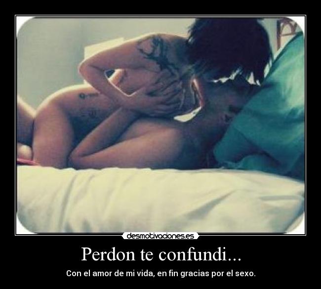 Perdon te confundi... - Con el amor de mi vida, en fin gracias por el sexo.